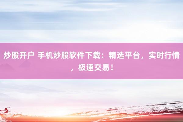 炒股开户 手机炒股软件下载：精选平台，实时行情，极速交易！
