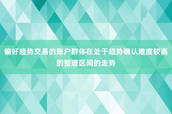 偏好趋势交易的账户群体在处于趋势确认难度较高的整理区间的走势