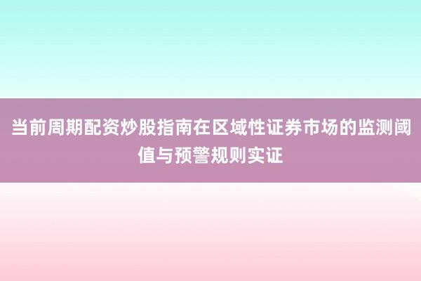 当前周期配资炒股指南在区域性证券市场的监测阈值与预警规则实证