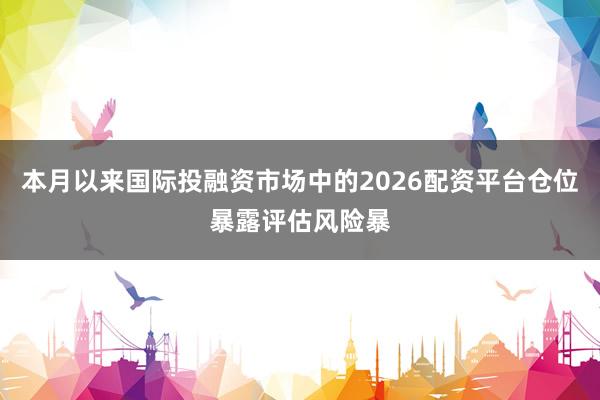 本月以来国际投融资市场中的2026配资平台仓位暴露评估风险暴