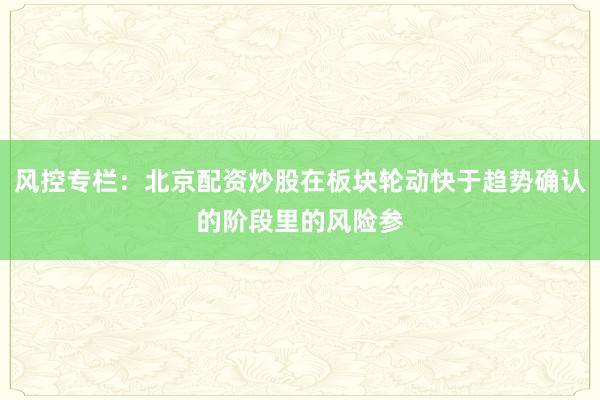 风控专栏：北京配资炒股在板块轮动快于趋势确认的阶段里的风险参