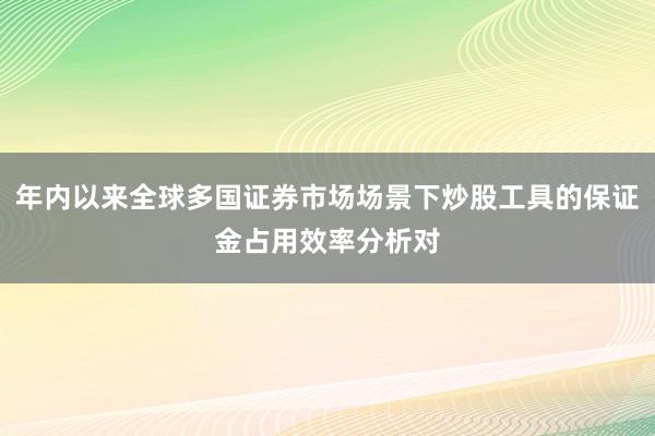 年内以来全球多国证券市场场景下炒股工具的保证金占用效率分析对