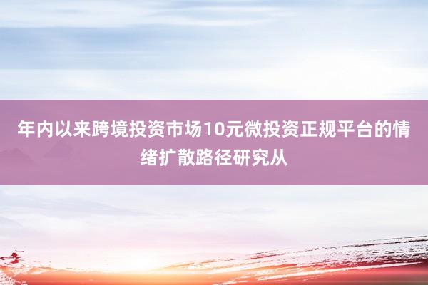 年内以来跨境投资市场10元微投资正规平台的情绪扩散路径研究从