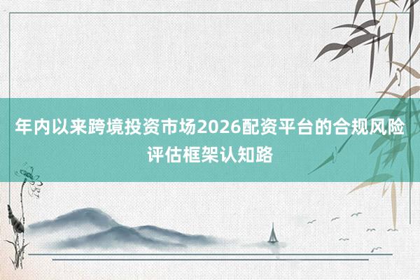 年内以来跨境投资市场2026配资平台的合规风险评估框架认知路