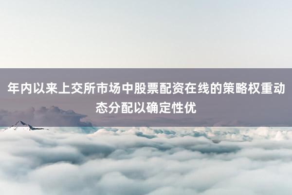 年内以来上交所市场中股票配资在线的策略权重动态分配以确定性优