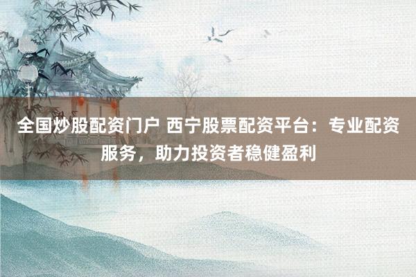 全国炒股配资门户 西宁股票配资平台:专业配资服务,助力投资者稳健盈利
