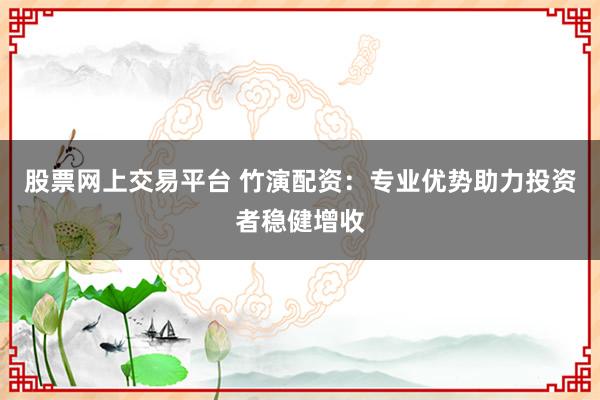 股票网上交易平台 竹演配资：专业优势助力投资者稳健增收