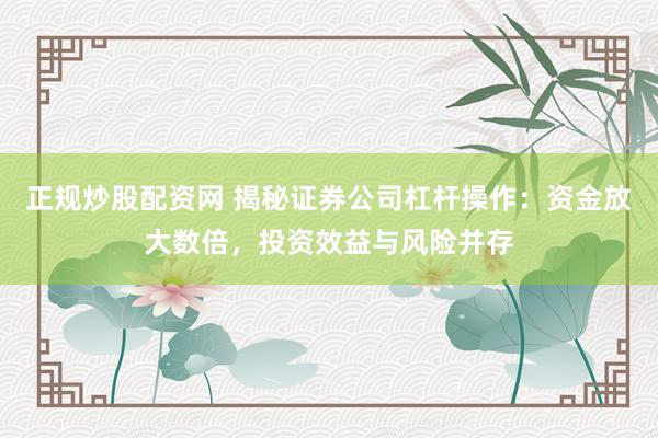 正规炒股配资网 揭秘证券公司杠杆操作：资金放大数倍，投资效益与风险并存