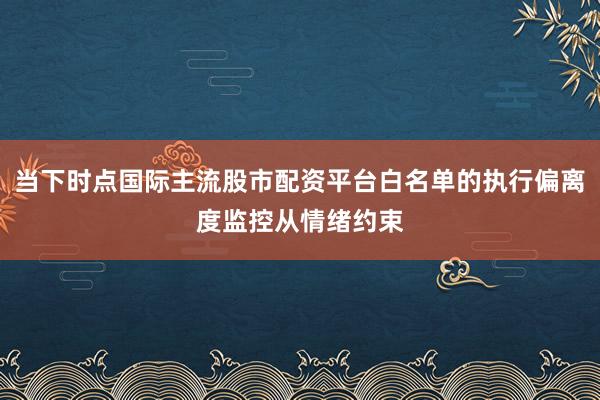 当下时点国际主流股市配资平台白名单的执行偏离度监控从情绪约束