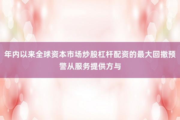 年内以来全球资本市场炒股杠杆配资的最大回撤预警从服务提供方与