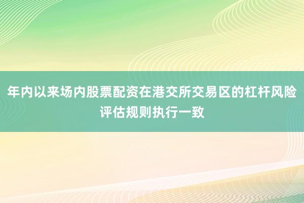 年内以来场内股票配资在港交所交易区的杠杆风险评估规则执行一致
