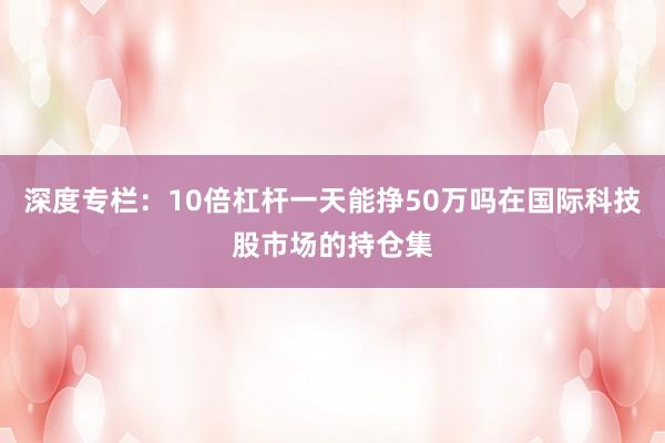 深度专栏：10倍杠杆一天能挣50万吗在国际科技股市场的持仓集