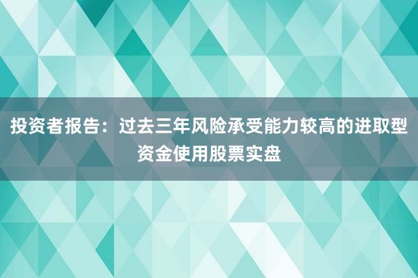 投资者报告：过去三年风险承受能力较高的进取型资金使用股票实盘