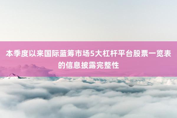 本季度以来国际蓝筹市场5大杠杆平台股票一览表的信息披露完整性