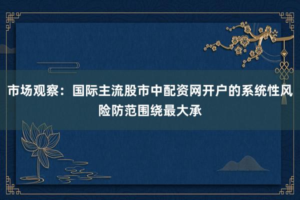 市场观察：国际主流股市中配资网开户的系统性风险防范围绕最大承