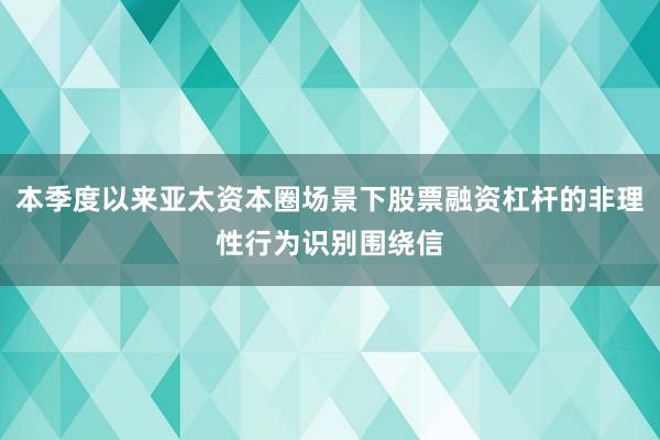 本季度以来亚太资本圈场景下股票融资杠杆的非理性行为识别围绕信