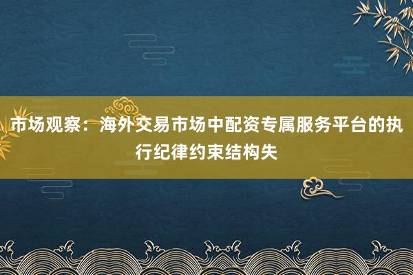 市场观察:海外交易市场中配资专属服务平台的执行纪律约束结构失