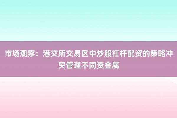市场观察：港交所交易区中炒股杠杆配资的策略冲突管理不同资金属