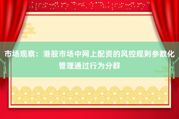 市场观察：港股市场中网上配资的风控规则参数化管理通过行为分群