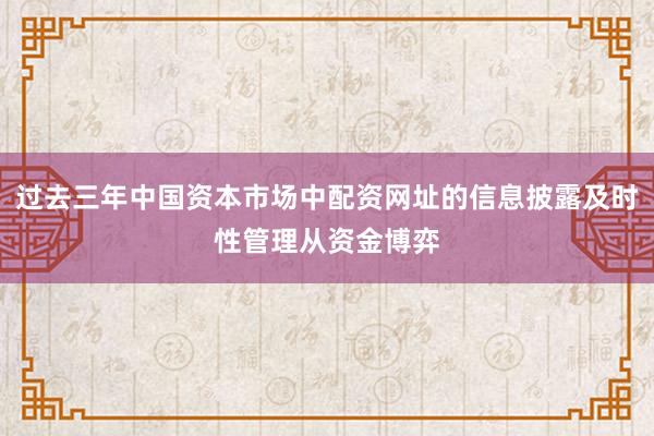 过去三年中国资本市场中配资网址的信息披露及时性管理从资金博弈