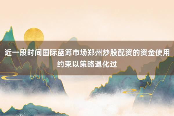 近一段时间国际蓝筹市场郑州炒股配资的资金使用约束以策略退化过