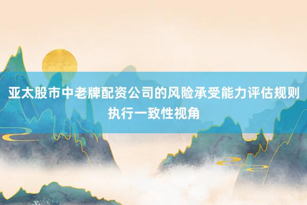 亚太股市中老牌配资公司的风险承受能力评估规则执行一致性视角