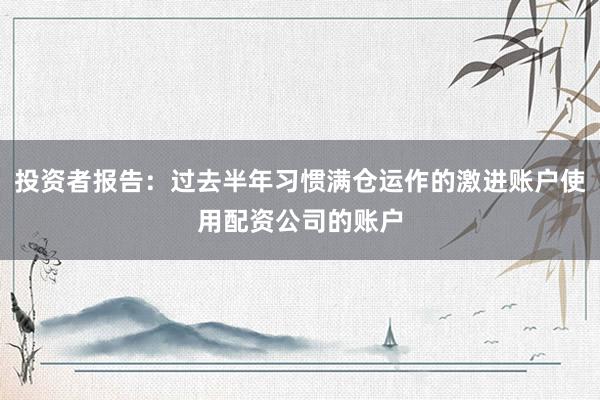 投资者报告：过去半年习惯满仓运作的激进账户使用配资公司的账户