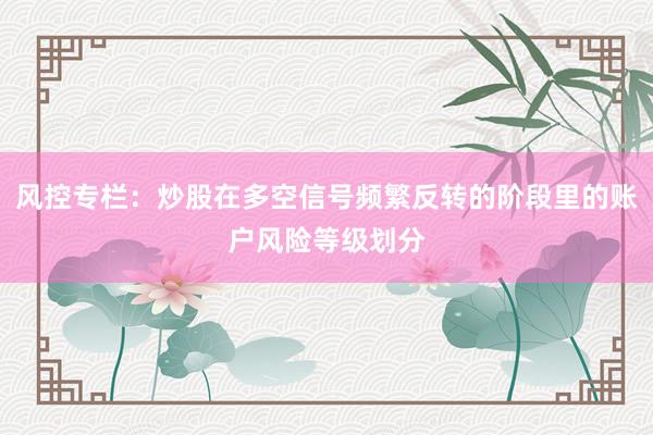 风控专栏：炒股在多空信号频繁反转的阶段里的账户风险等级划分
