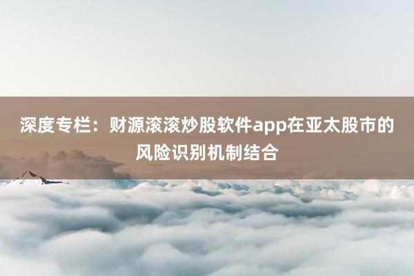 深度专栏：财源滚滚炒股软件app在亚太股市的风险识别机制结合