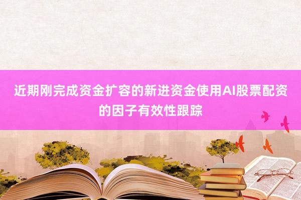 近期刚完成资金扩容的新进资金使用AI股票配资的因子有效性跟踪