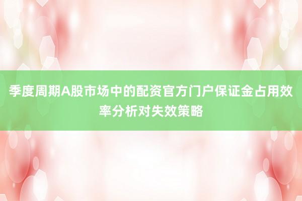 季度周期A股市场中的配资官方门户保证金占用效率分析对失效策略