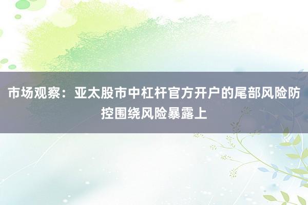 市场观察：亚太股市中杠杆官方开户的尾部风险防控围绕风险暴露上