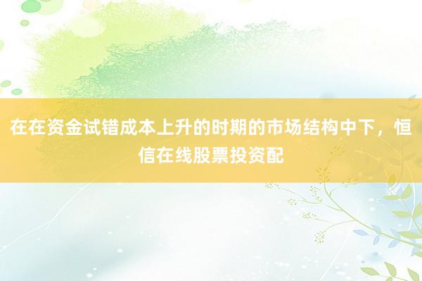 在在资金试错成本上升的时期的市场结构中下，恒信在线股票投资配