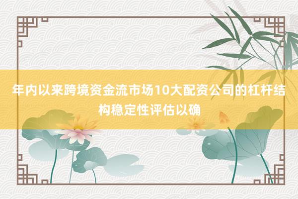 年内以来跨境资金流市场10大配资公司的杠杆结构稳定性评估以确