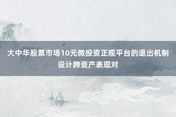 大中华股票市场10元微投资正规平台的退出机制设计跨资产表现对