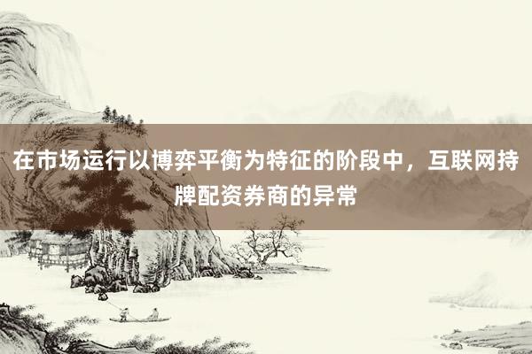 在市场运行以博弈平衡为特征的阶段中，互联网持牌配资券商的异常