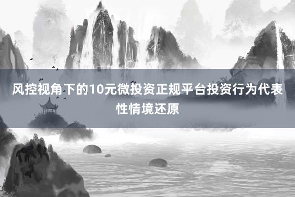 风控视角下的10元微投资正规平台投资行为代表性情境还原