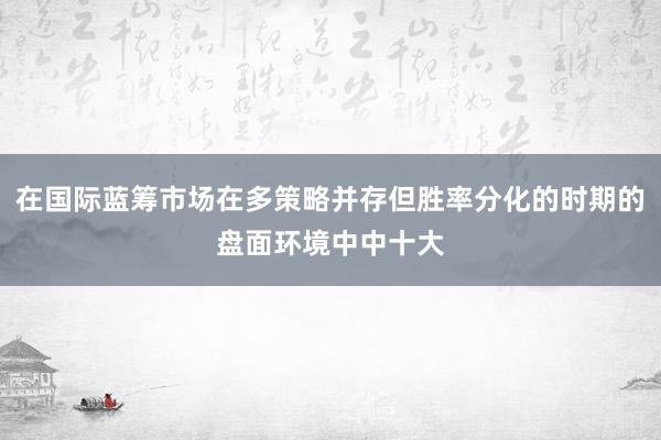 在国际蓝筹市场在多策略并存但胜率分化的时期的盘面环境中中十大