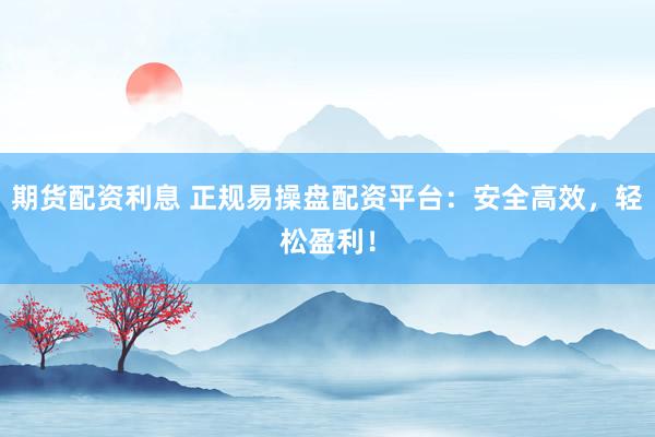 期货配资利息 正规易操盘配资平台：安全高效，轻松盈利！