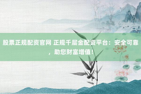 股票正规配资官网 正规千层金配资平台：安全可靠，助您财富增值！