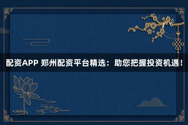配资APP 郑州配资平台精选：助您把握投资机遇！