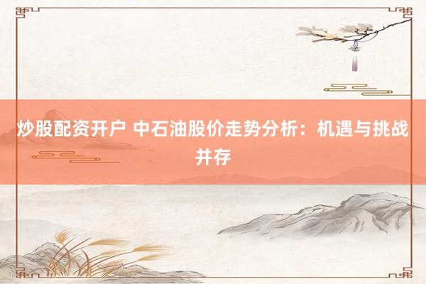 炒股配资开户 中石油股价走势分析：机遇与挑战并存