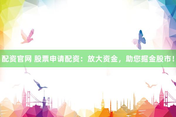 配资官网 股票申请配资：放大资金，助您掘金股市！