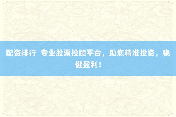 配资排行  专业股票投顾平台，助您精准投资，稳健盈利！