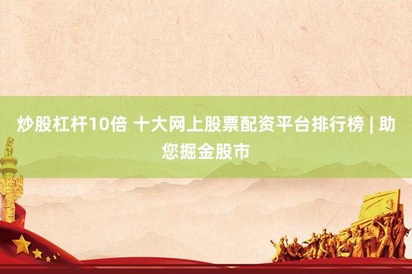 炒股杠杆10倍 十大网上股票配资平台排行榜 | 助您掘金股市
