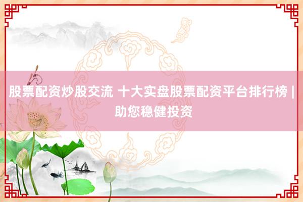 股票配资炒股交流 十大实盘股票配资平台排行榜 | 助您稳健投资