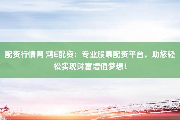 配资行情网 鸿E配资：专业股票配资平台，助您轻松实现财富增值梦想！