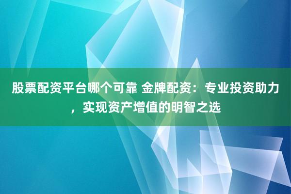 股票配资平台哪个可靠 金牌配资：专业投资助力，实现资产增值的明智之选