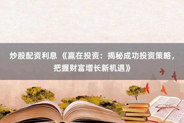 炒股配资利息 《赢在投资：揭秘成功投资策略，把握财富增长新机遇》