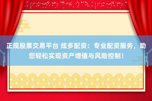 正规股票交易平台 炫多配资：专业配资服务，助您轻松实现资产增值与风险控制！